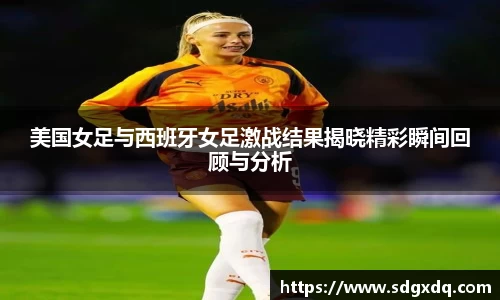 美国女足与西班牙女足激战结果揭晓精彩瞬间回顾与分析
