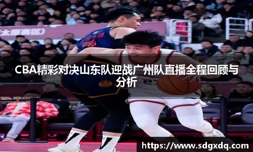 CBA精彩对决山东队迎战广州队直播全程回顾与分析