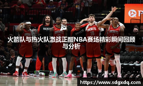 火箭队与热火队激战正酣NBA赛场精彩瞬间回顾与分析