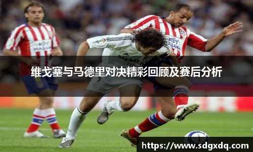 维戈塞与马德里对决精彩回顾及赛后分析