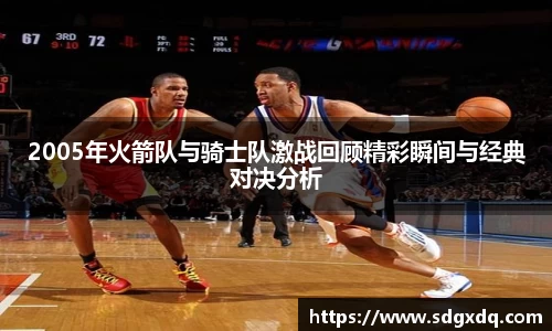 2005年火箭队与骑士队激战回顾精彩瞬间与经典对决分析