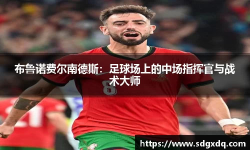布鲁诺费尔南德斯：足球场上的中场指挥官与战术大师