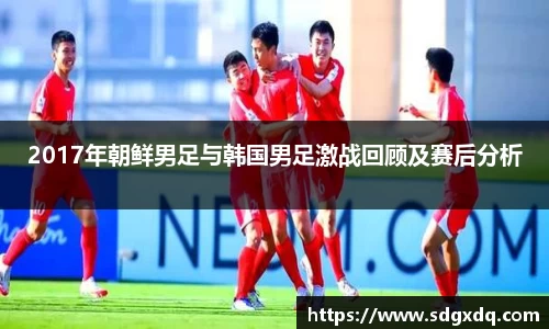 2017年朝鲜男足与韩国男足激战回顾及赛后分析