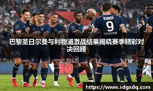 巴黎圣日尔曼与利物浦激战结果揭晓赛季精彩对决回顾