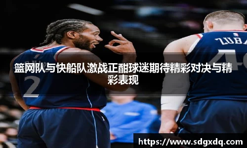 篮网队与快船队激战正酣球迷期待精彩对决与精彩表现