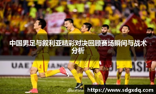 中国男足与叙利亚精彩对决回顾赛场瞬间与战术分析