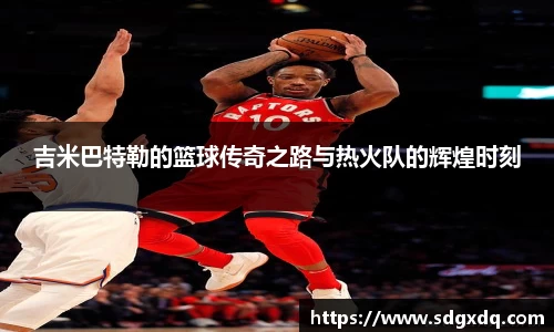 吉米巴特勒的篮球传奇之路与热火队的辉煌时刻